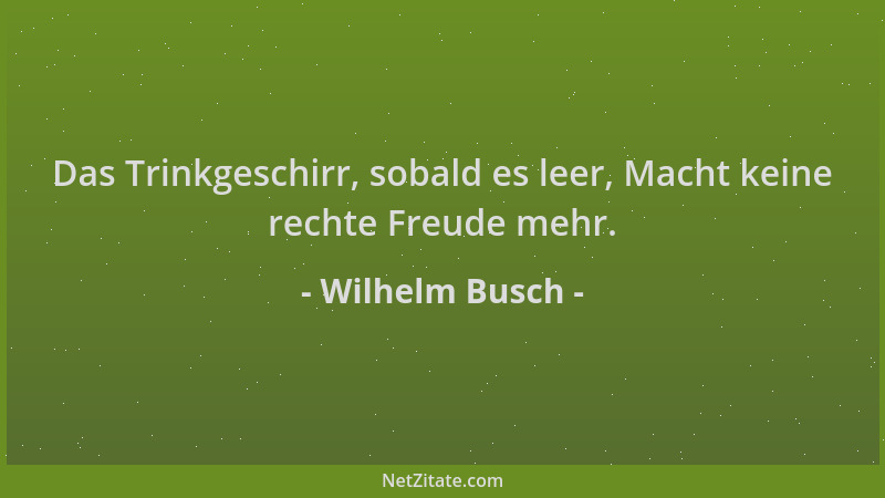 Wilhelm Busch - Das Trinkgeschirr, sobald es leer, Macht keine rechte Freude mehr....