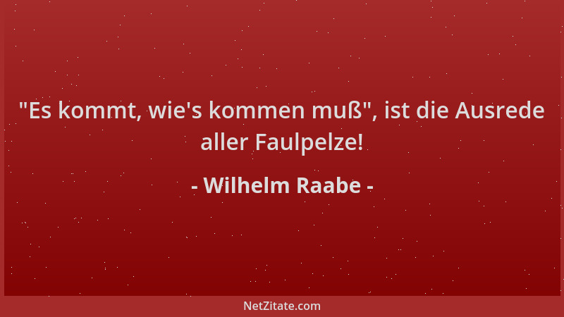 Wilhelm Raabe -  "Es kommt, wie 's kommen muß ", ist die Ausrede aller Faulpelze!...