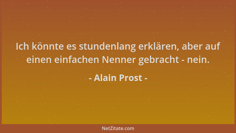 Alain Prost - Ich könnte es stundenlang erklären, aber auf einen einfachen Nenner gebracht - nein....