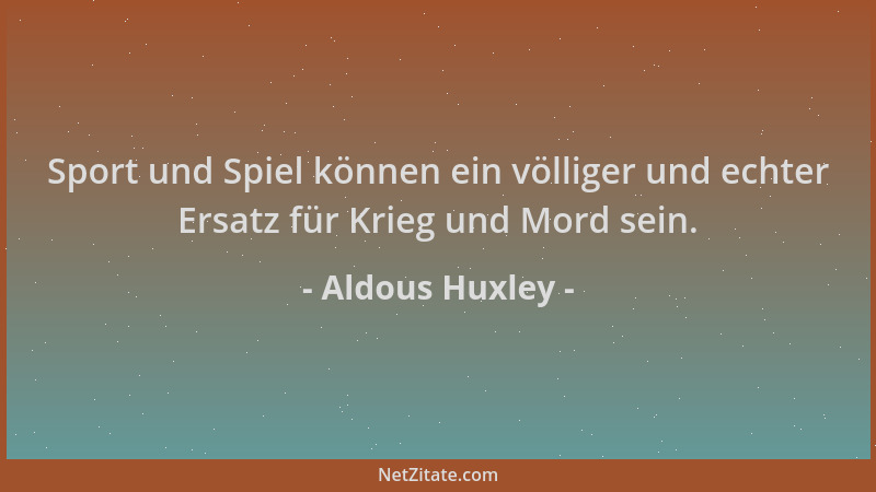 Aldous Huxley - Sport und Spiel können ein völliger und echter Ersatz für Krieg und Mord sein....