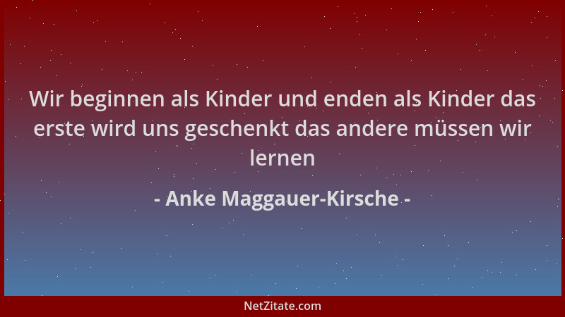 Anke Maggauer-Kirsche - Wir beginnen als Kinder und enden als Kinder das erste wird uns geschenkt das andere müssen wir ler...