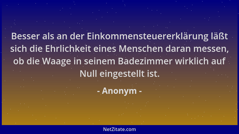 Anonym - Besser als an der Einkommensteuererklärung läßt sich die Ehrlichkeit eines Menschen daran messen, ob die Waage in...