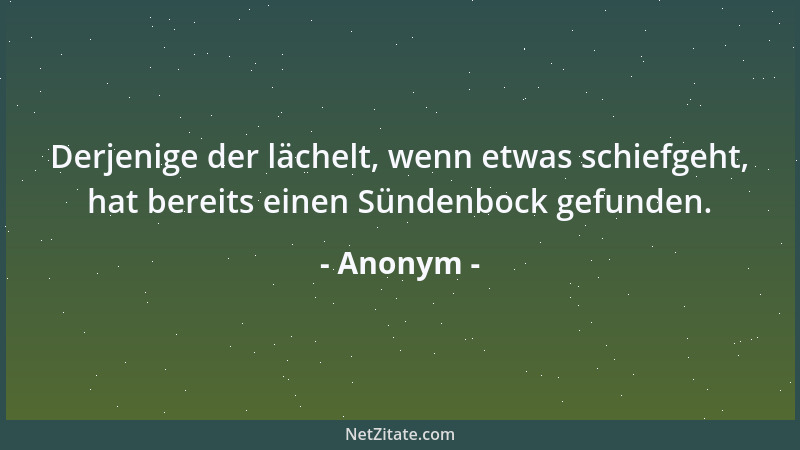 Anonym - Derjenige der lächelt, wenn etwas schiefgeht, hat bereits einen Sündenbock gefunden....