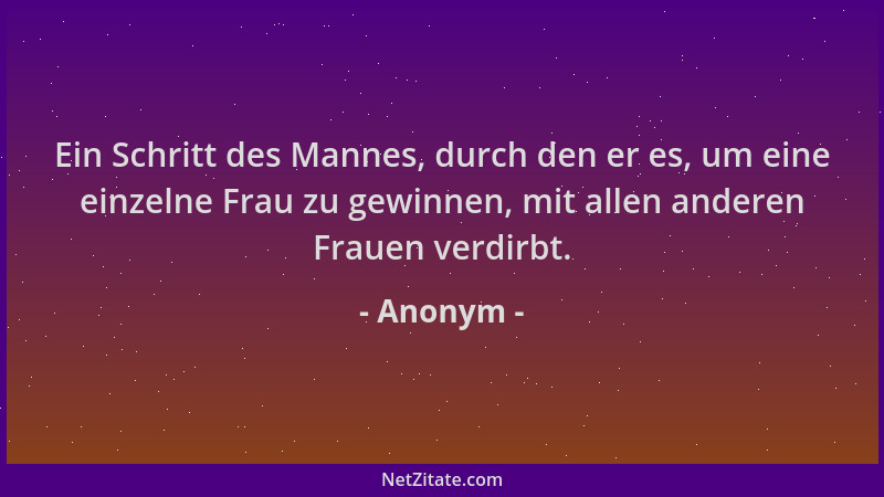 Anonym - Ein Schritt des Mannes, durch den er es, um eine einzelne Frau zu gewinnen, mit allen anderen Frauen verdirbt....