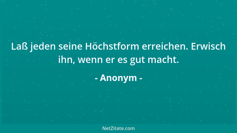 Anonym - Laß jeden seine Höchstform erreichen. Erwisch ihn, wenn er es gut macht....