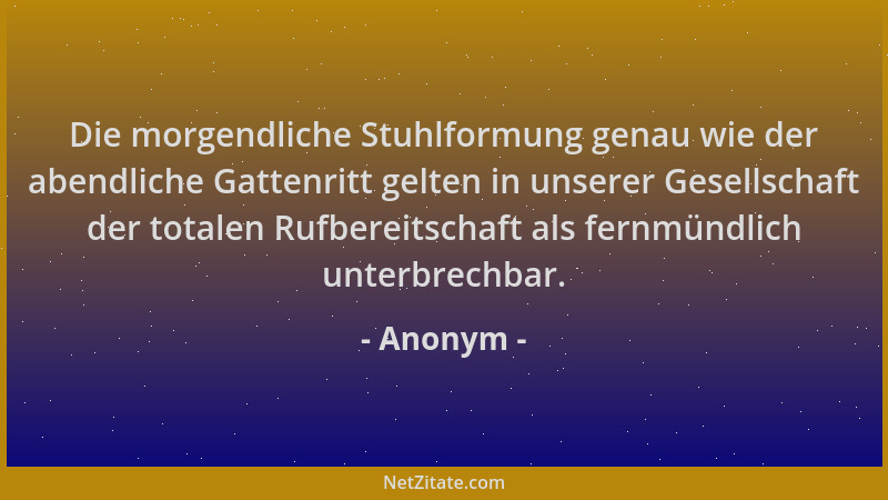 Anonym - Die morgendliche Stuhlformung genau wie der abendliche Gattenritt gelten in unserer Gesellschaft der totalen Rufbe...