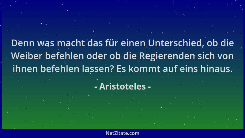 Aristoteles - Denn was macht das für einen Unterschied, ob die Weiber befehlen oder ob die Regierenden sich von ihnen befeh...