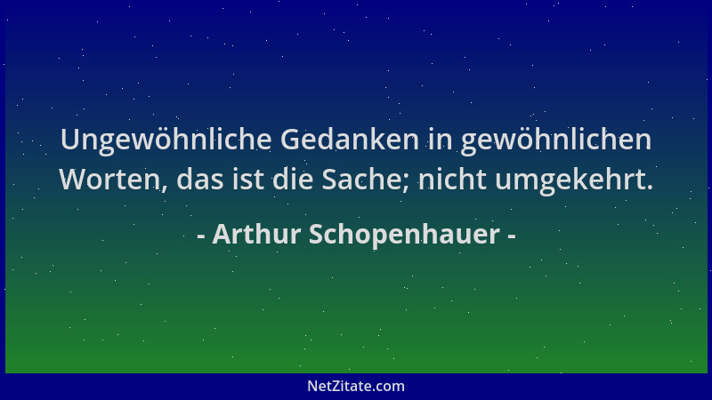 Arthur Schopenhauer - Ungewöhnliche Gedanken in gewöhnlichen Worten, das ist die Sache; nicht umgekehrt....