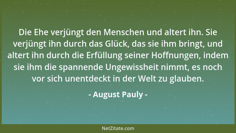 August Pauly - Die Ehe verjüngt den Menschen und altert ihn. Sie verjüngt ihn durch das Glück, das sie ihm bringt, und alte...