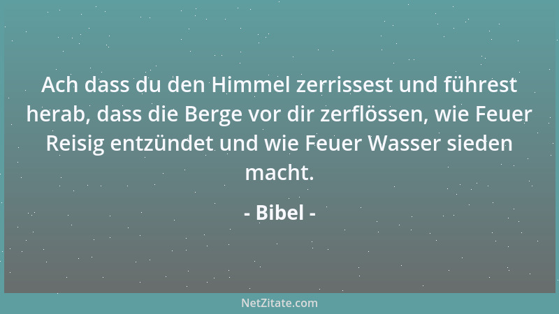 Bibel - Ach dass du den Himmel zerrissest und führest herab, dass die Berge vor dir zerflössen, wie Feuer Reisig entzündet...