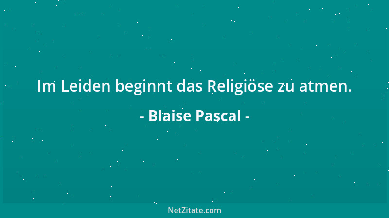 Blaise Pascal - Im Leiden beginnt das Religiöse zu atmen....