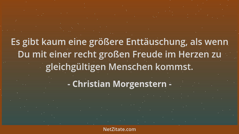Christian Morgenstern - Es gibt kaum eine größere Enttäuschung, als wenn Du mit einer recht großen Freude im Herzen zu glei...
