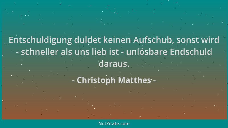 Christoph Matthes - Entschuldigung duldet keinen Aufschub, sonst wird - schneller als uns lieb ist - unlösbare Endschuld da...