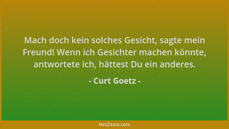 Curt Goetz - Mach doch kein solches Gesicht, sagte mein Freund! Wenn ich Gesichter machen könnte, antwortete ich, hättest D...