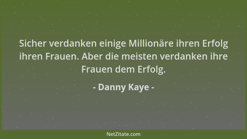 Danny Kaye - Sicher verdanken einige Millionäre ihren Erfolg ihren Frauen. Aber die meisten verdanken ihre Frauen dem Erfol...