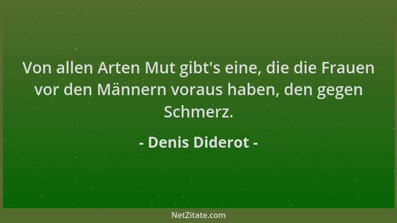 Denis Diderot - Von allen Arten Mut gibt 's eine, die die Frauen vor den Männern voraus haben, den gegen Schmerz....