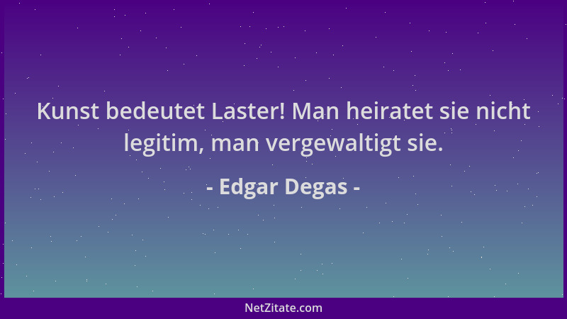 Edgar Degas - Kunst bedeutet Laster! Man heiratet sie nicht legitim, man vergewaltigt sie....
