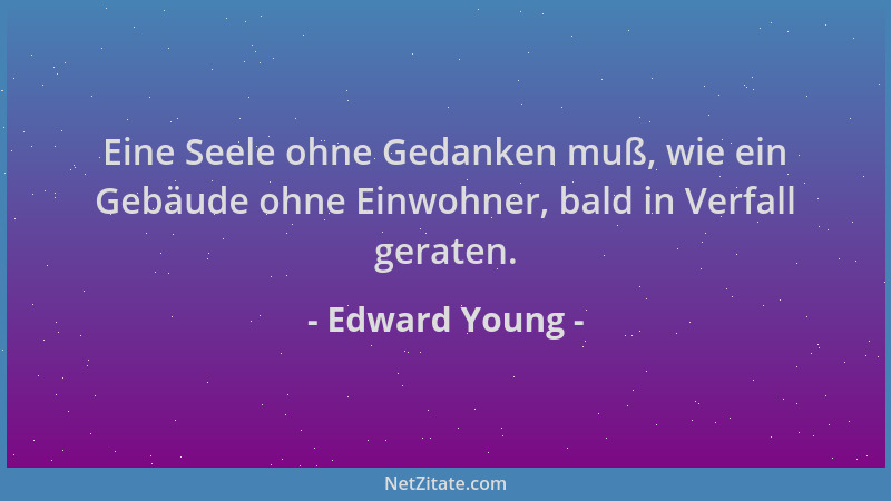 Edward Young - Eine Seele ohne Gedanken muß, wie ein Gebäude ohne Einwohner, bald in Verfall geraten....