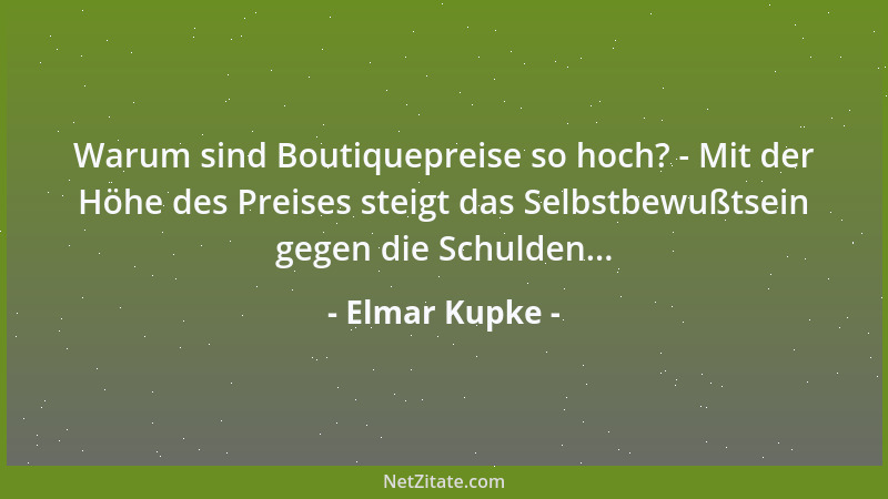 Elmar Kupke - Warum sind Boutiquepreise so hoch? - Mit der Höhe des Preises steigt das Selbstbewußtsein gegen die Schulden....