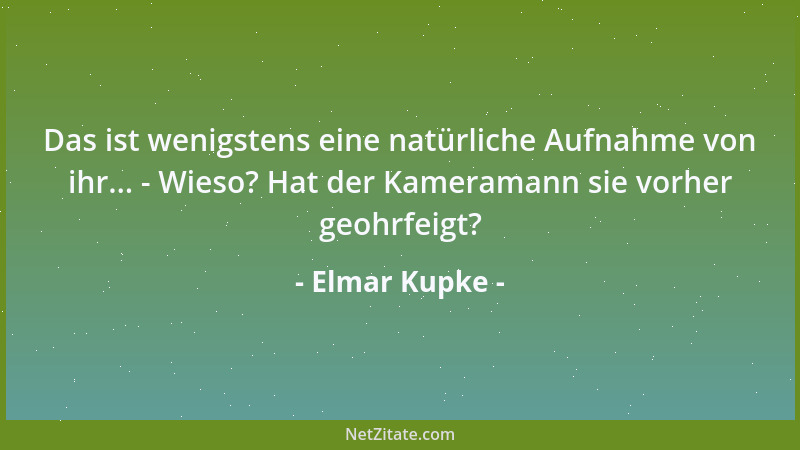 Elmar Kupke - Das ist wenigstens eine natürliche Aufnahme von ihr... - Wieso? Hat der Kameramann sie vorher geohrfeigt?...