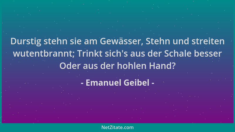 Emanuel Geibel - Durstig stehn sie am Gewässer, Stehn und streiten wutentbrannt; Trinkt sich 's aus der Schale besser Oder a...
