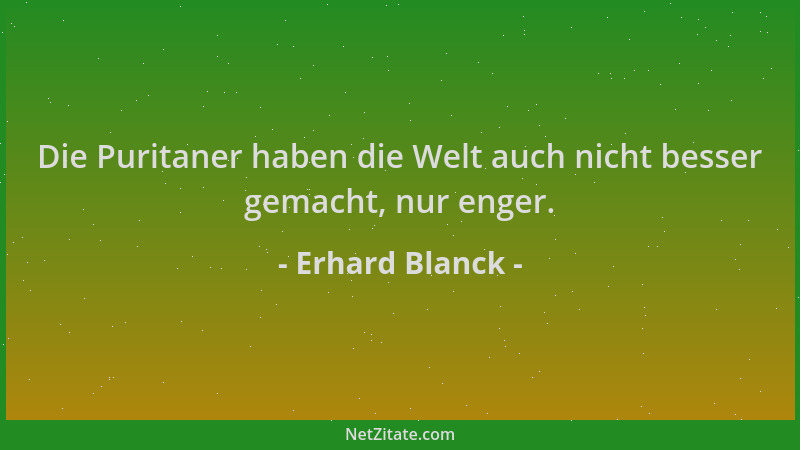 Erhard Blanck - Die Puritaner haben die Welt auch nicht besser gemacht, nur enger....