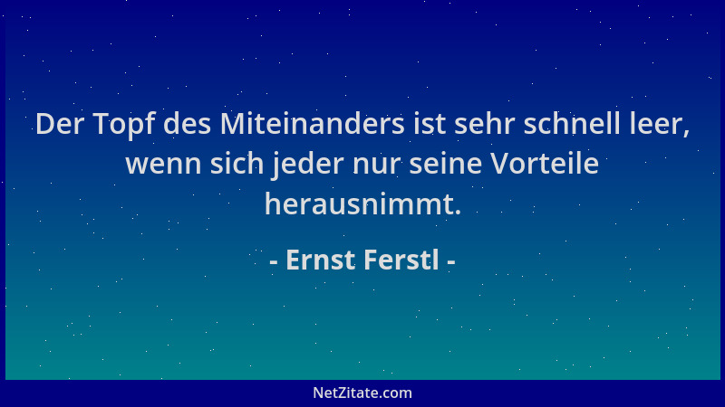 Ernst Ferstl - Der Topf des Miteinanders ist sehr schnell leer, wenn sich jeder nur seine Vorteile herausnimmt....