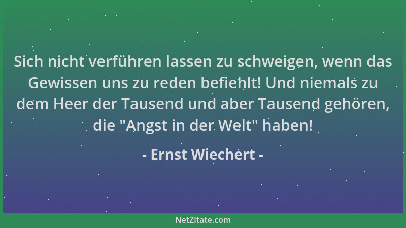 Ernst Wiechert - Sich nicht verführen lassen zu schweigen, wenn das Gewissen uns zu reden befiehlt! Und niemals zu dem Heer...
