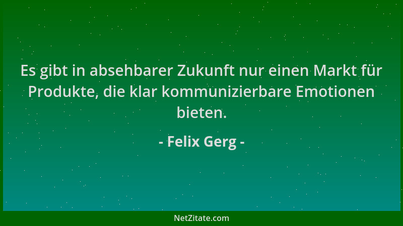 Felix Gerg - Es gibt in absehbarer Zukunft nur einen Markt für Produkte, die klar kommunizierbare Emotionen bieten....