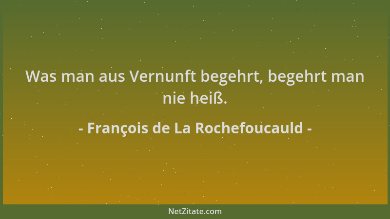 François de La Rochefoucauld - Was man aus Vernunft begehrt, begehrt man nie heiß....