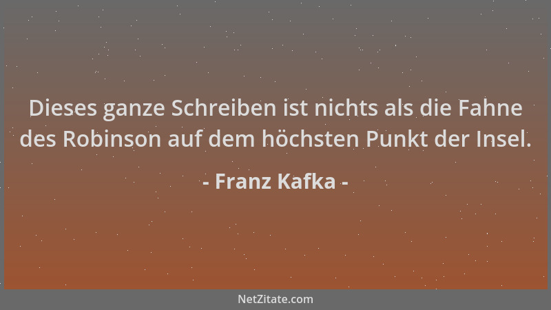 Franz Kafka - Dieses ganze Schreiben ist nichts als die Fahne des Robinson auf dem höchsten Punkt der Insel....