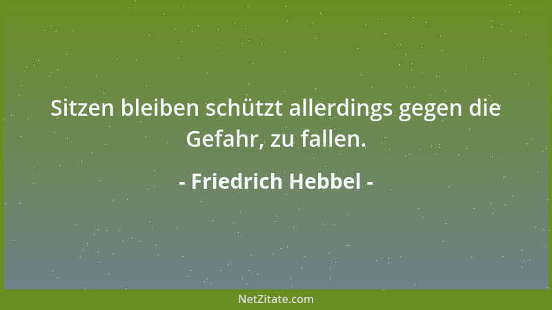 Friedrich Hebbel - Sitzen bleiben schützt allerdings gegen die Gefahr, zu fallen....