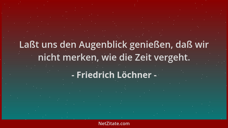Friedrich Löchner - Laßt uns den Augenblick genießen, daß wir nicht merken, wie die Zeit vergeht....