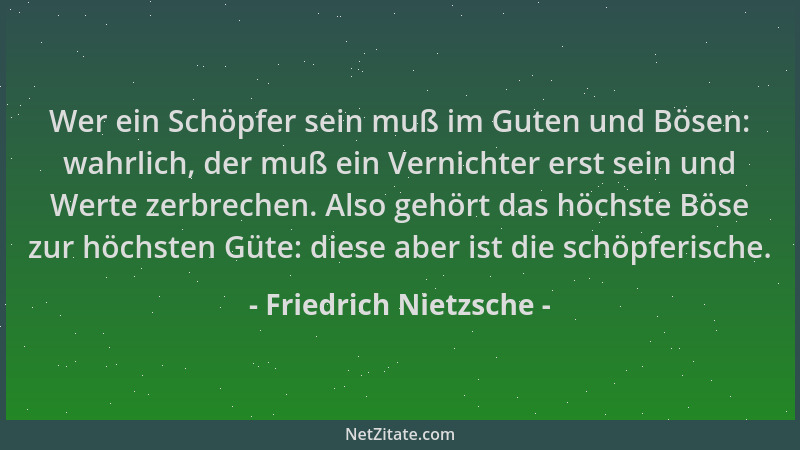 Friedrich Nietzsche - Wer ein Schöpfer sein muß im Guten und Bösen: wahrlich, der muß ein Vernichter erst sein und Werte ze...