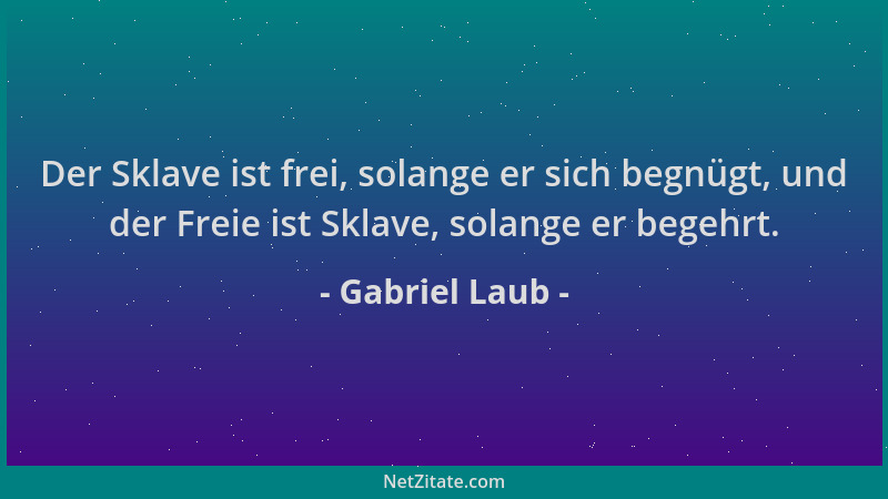 Gabriel Laub - Der Sklave ist frei, solange er sich begnügt, und der Freie ist Sklave, solange er begehrt....