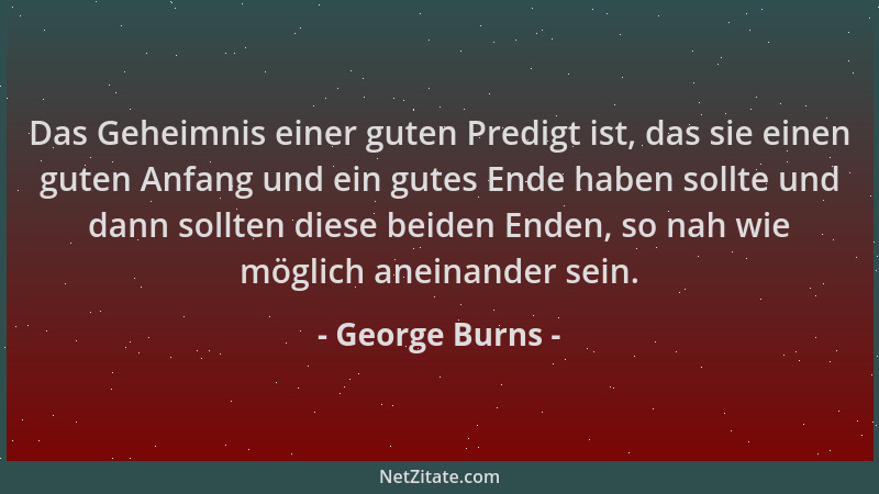 George Burns - Das Geheimnis einer guten Predigt ist, das sie einen guten Anfang und ein gutes Ende haben sollte und dann s...