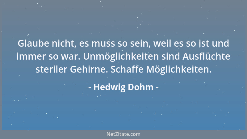 Hedwig Dohm - Glaube nicht, es muss so sein, weil es so ist und immer so war. Unmöglichkeiten sind Ausflüchte steriler Gehi...