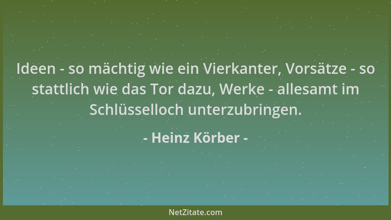 Heinz Körber - Ideen - so mächtig wie ein Vierkanter, Vorsätze - so stattlich wie das Tor dazu, Werke - allesamt im Schlüss...