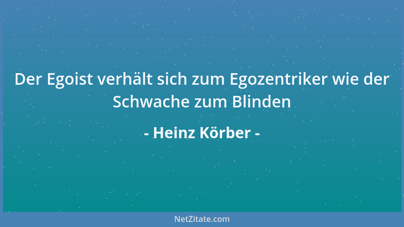 Heinz Körber - Der Egoist verhält sich zum Egozentriker wie der Schwache zum Blinden...