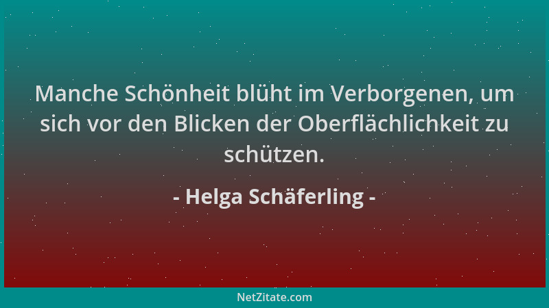 Helga Schäferling - Manche Schönheit blüht im Verborgenen, um sich vor den Blicken der Oberflächlichkeit zu schützen....
