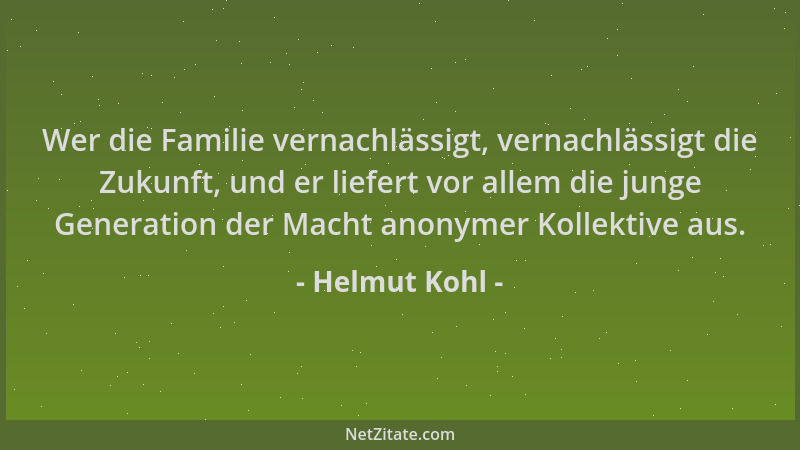 Helmut Kohl - Wer die Familie vernachlässigt, vernachlässigt die Zukunft, und er liefert vor allem die junge Generation der...