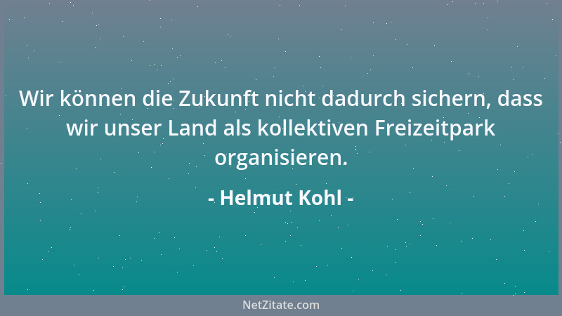 Helmut Kohl - Wir können die Zukunft nicht dadurch sichern, dass wir unser Land als kollektiven Freizeitpark organisieren....