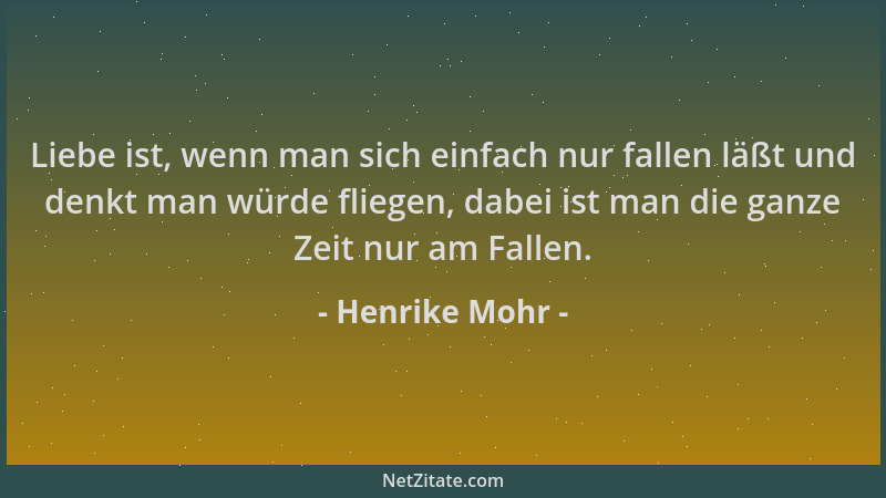 Henrike Mohr - Liebe ist, wenn man sich einfach nur fallen läßt und denkt man würde fliegen, dabei ist man die ganze Zeit n...