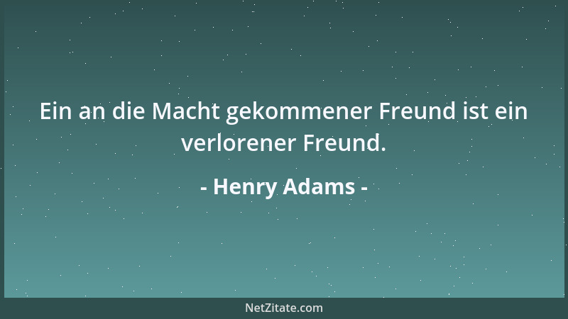 Henry Adams - Ein an die Macht gekommener Freund ist ein verlorener Freund....
