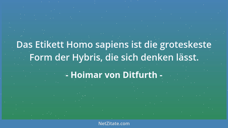 Hoimar von Ditfurth - Das Etikett Homo sapiens ist die groteskeste Form der Hybris, die sich denken lässt....