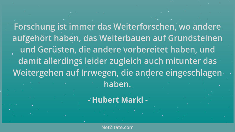 Hubert Markl - Forschung ist immer das Weiterforschen, wo andere aufgehört haben, das Weiterbauen auf Grundsteinen und Gerü...