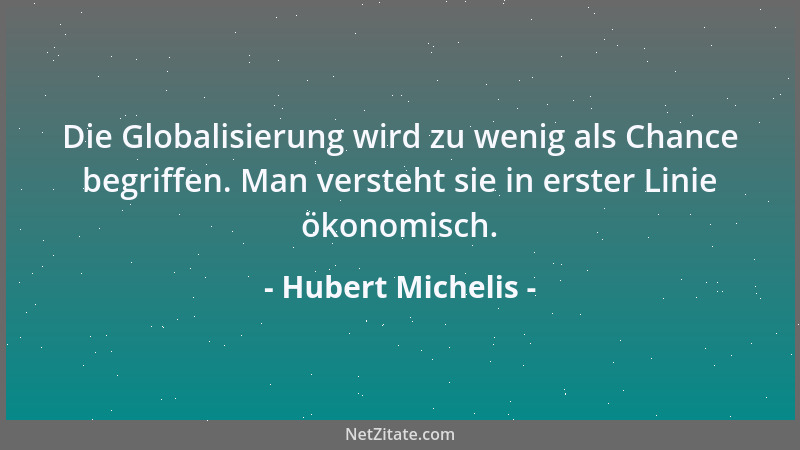 Hubert Michelis - Die Globalisierung wird zu wenig als Chance begriffen. Man versteht sie in erster Linie ökonomisch....