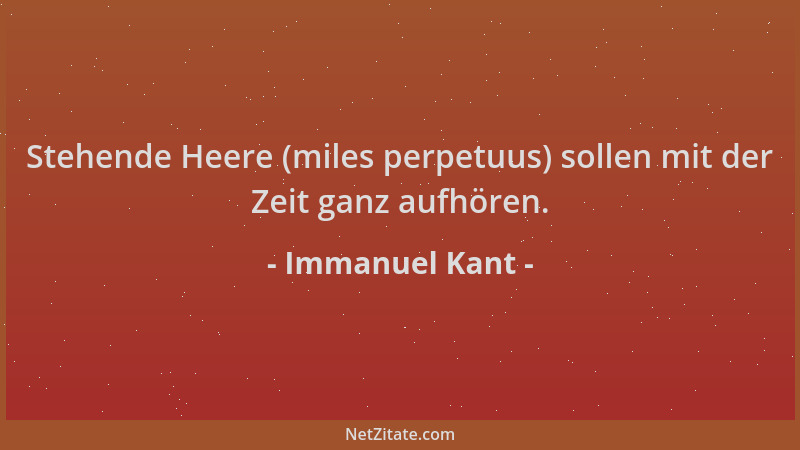 Immanuel Kant - Stehende Heere (miles perpetuus) sollen mit der Zeit ganz aufhören....