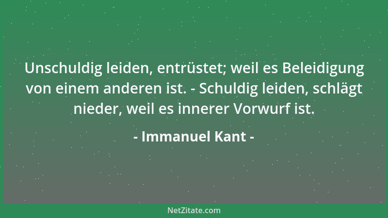 Immanuel Kant - Unschuldig leiden, entrüstet; weil es Beleidigung von einem anderen ist. - Schuldig leiden, schlägt nieder,...