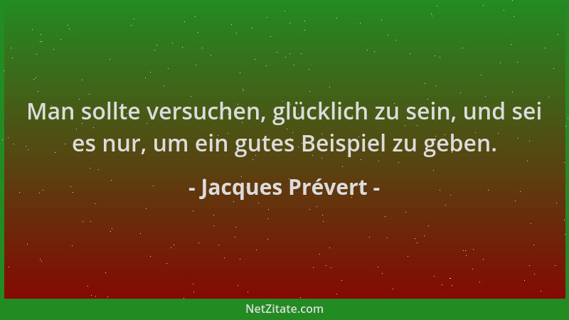 Jacques Prévert - Man sollte versuchen, glücklich zu sein, und sei es nur, um ein gutes Beispiel zu geben....